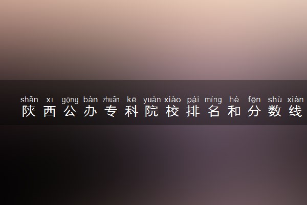 陕西公办专科院校排名和分数线多少（2025年参考）