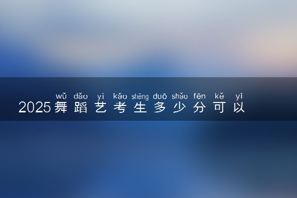 2025舞蹈艺考生多少分可以报抚顺职业技术学院