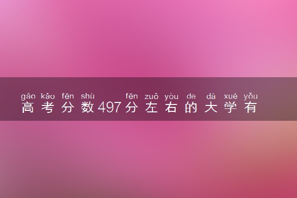 高考分数497分左右的大学有哪些 值得报考的院校推荐