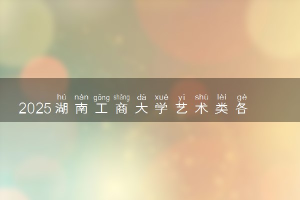 2025湖南工商大学艺术类各省各专业录取分数线汇总