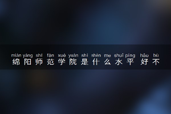 绵阳师范学院是什么水平 好不好考