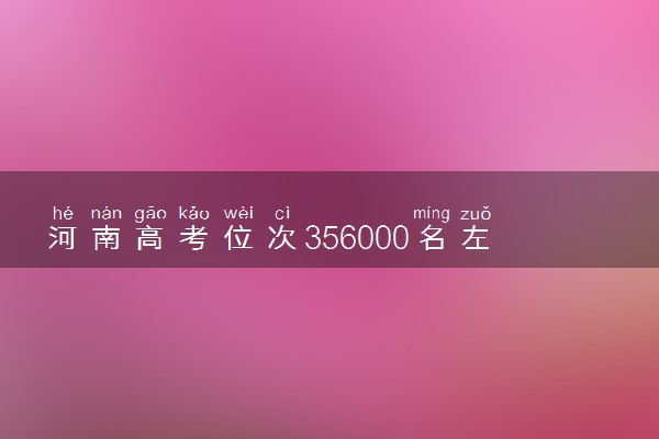 河南高考位次356000名左右报什么大学好（2025年参考）