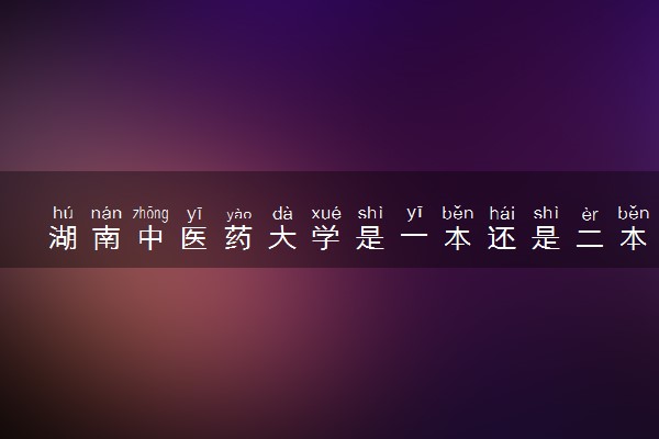 湖南中医药大学是一本还是二本 算好大学吗