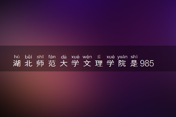 湖北师范大学文理学院是985还是211 含金量怎么样