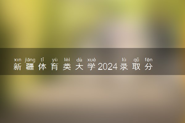 新疆体育类大学2024录取分数线是多少 什么学校好
