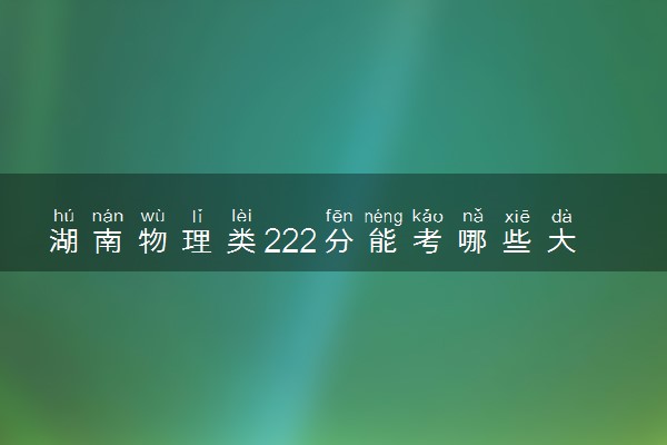 湖南物理类222分能考哪些大学 2025考生稳上的大学名单