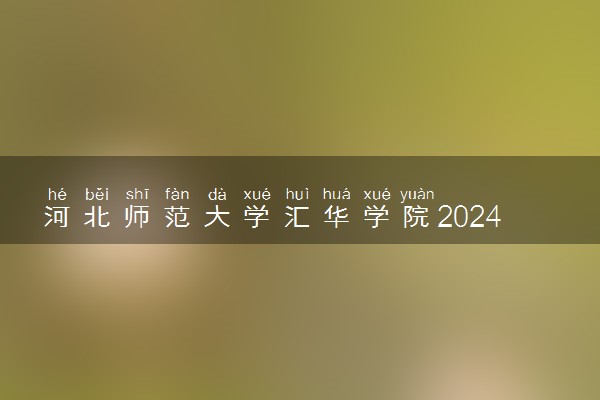 河北师范大学汇华学院2024各省录取分数线及最低位次是多少
