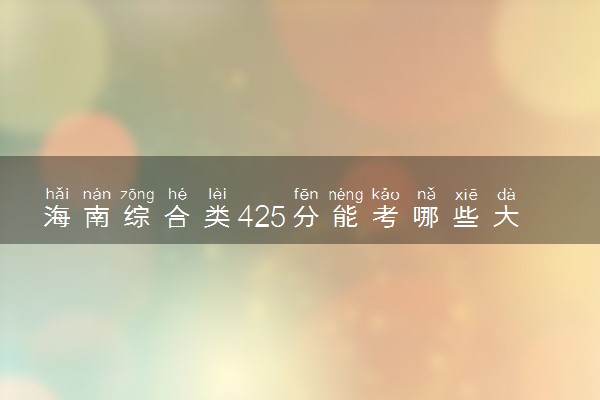 海南综合类425分能考哪些大学 2025考生稳上的大学名单