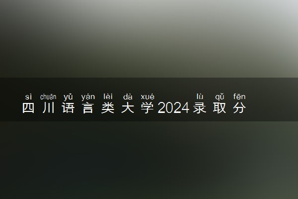 四川语言类大学2024录取分数线是多少 什么学校好