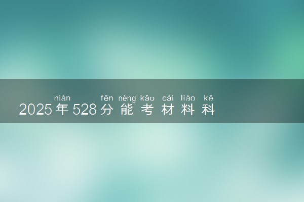 2025年528分能考材料科学与工程专业吗 528分材料科学与工程专业大学推荐