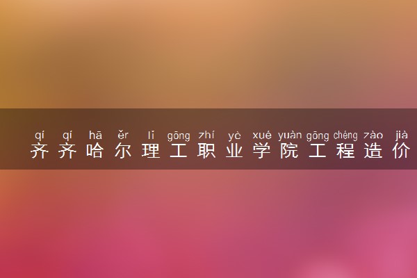 齐齐哈尔理工职业学院工程造价专业怎么样 录取分数线多少