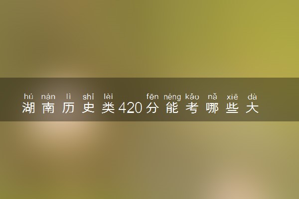 湖南历史类420分能考哪些大学 2025考生稳上的大学名单