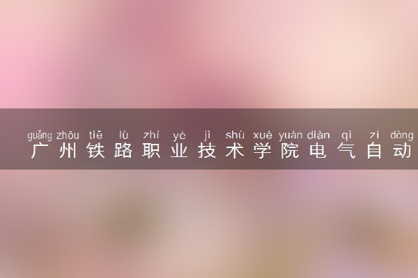 广州铁路职业技术学院电气自动化技术专业怎么样 录取分数线多少
