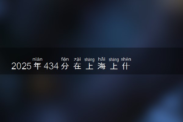2025年434分在上海上什么大学好 近三年录取分数线是多少