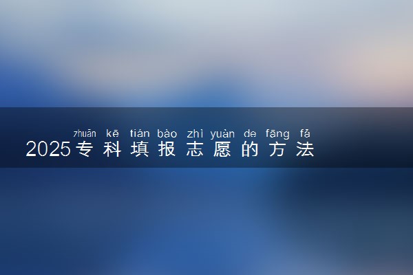 2025专科填报志愿的方法 应该怎么报志愿