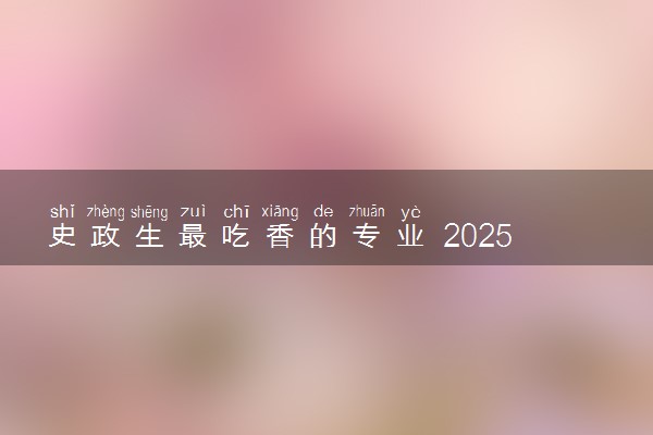 史政生最吃香的专业 2025哪些专业前景好