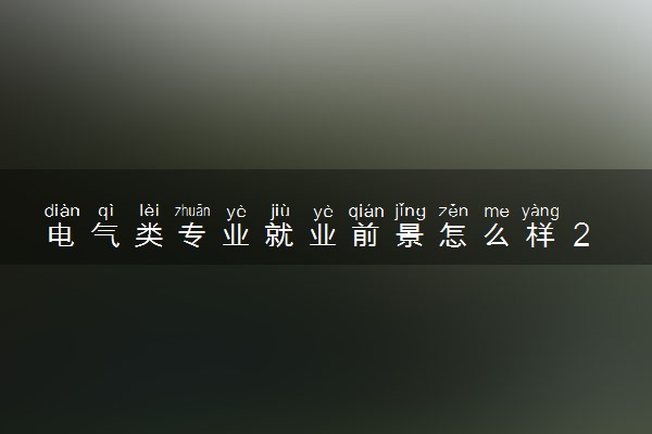 电气类专业就业前景怎么样 2025好找工作吗