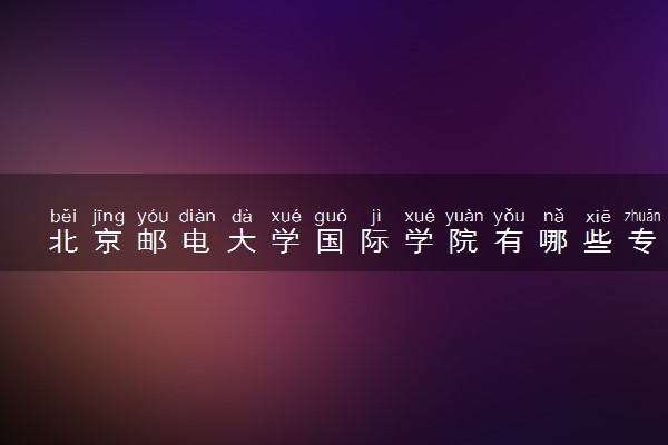 北京邮电大学国际学院有哪些专业 毕业后拿什么文凭