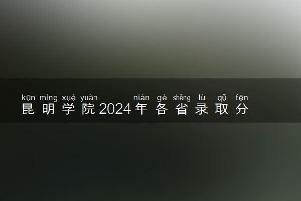 昆明学院2024年各省录取分数线 多少分能考上