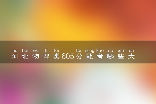 河北物理类605分能考哪些大学 2025考生稳上的大学名单