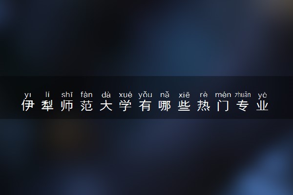 伊犁师范大学有哪些热门专业 推荐的王牌专业