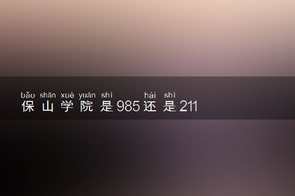 保山学院是985还是211 含金量怎么样