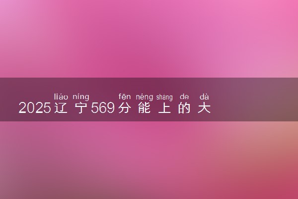 2025辽宁569分能上的大学有哪些 可以报考院校名单