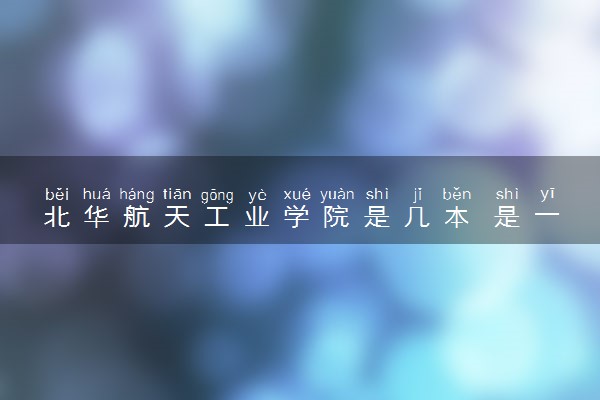北华航天工业学院是几本 是一本还是二本大学