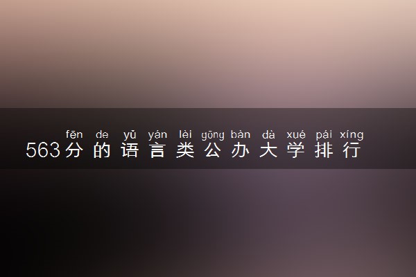 563分的语言类公办大学排行榜（2025考生参考)