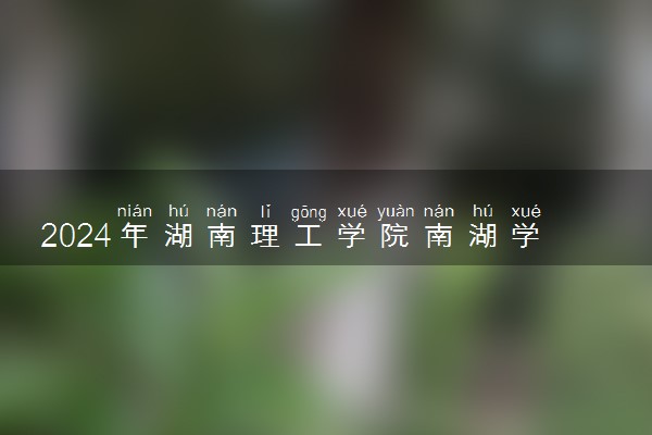2024年湖南理工学院南湖学院热门专业全国排名 有哪些专业比较好