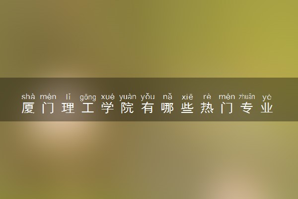 厦门理工学院有哪些热门专业 推荐的王牌专业