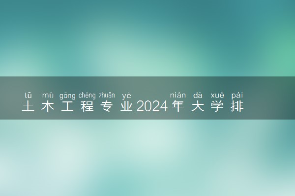 土木工程专业2024年大学排名 最好的大学排行榜
