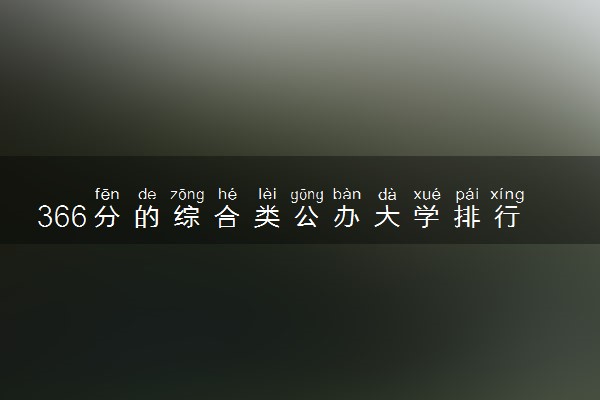 366分的综合类公办大学排行榜（2025考生参考)