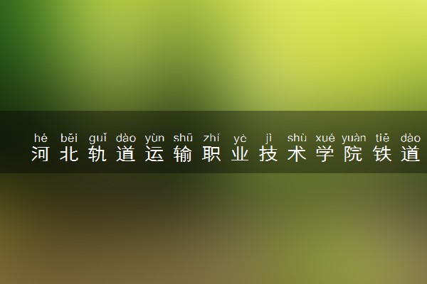 河北轨道运输职业技术学院铁道交通运营管理专业怎么样 录取分数线多少