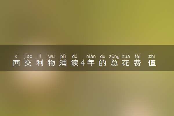 西交利物浦读4年的总花费 值得报考吗