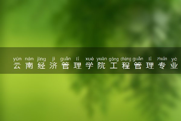 云南经济管理学院工程管理专业怎么样 录取分数线多少