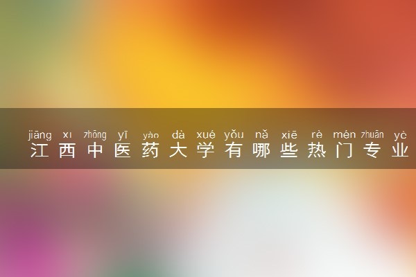 江西中医药大学有哪些热门专业 推荐的王牌专业