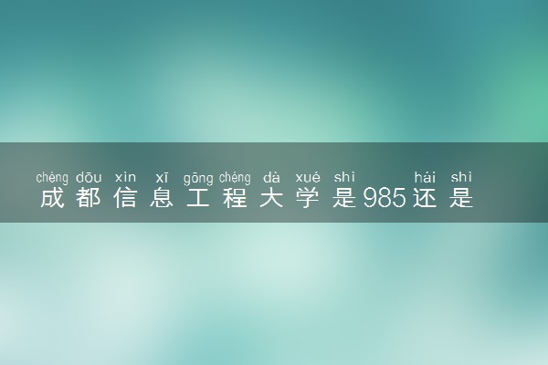 成都信息工程大学是985还是211 含金量怎么样
