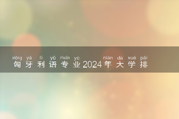 匈牙利语专业2024年大学排名 最好的大学排行榜