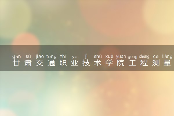 甘肃交通职业技术学院工程测量技术专业怎么样 录取分数线多少