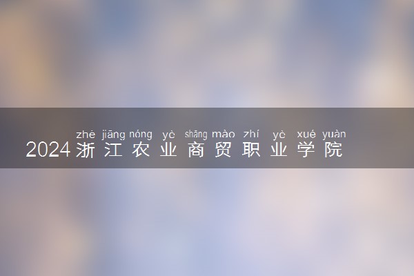 2024浙江农业商贸职业学院各省录取分数线是多少 最低分及位次