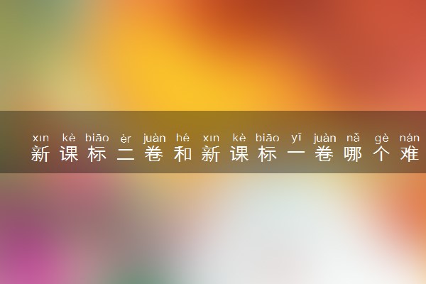 新课标二卷和新课标一卷哪个难 区别大吗