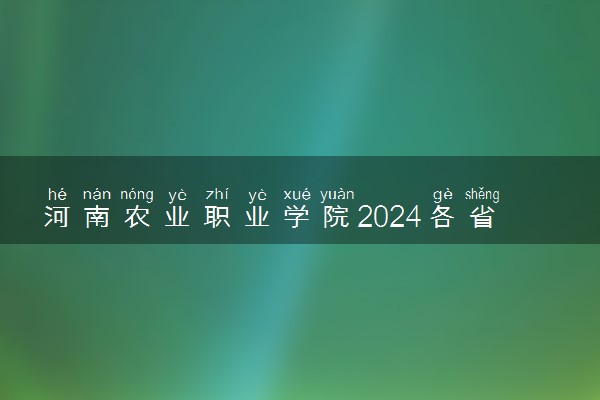 河南农业职业学院2024各省录取分数线及最低位次是多少