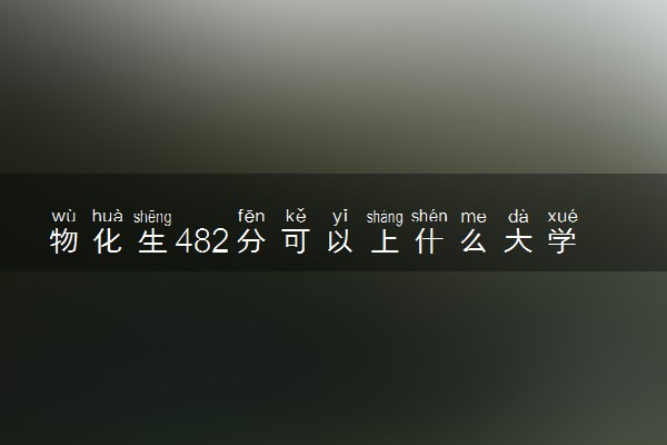 物化生482分可以上什么大学 哪些学校值得报考