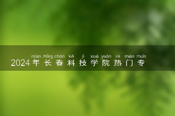 2024年长春科技学院热门专业全国排名 有哪些专业比较好