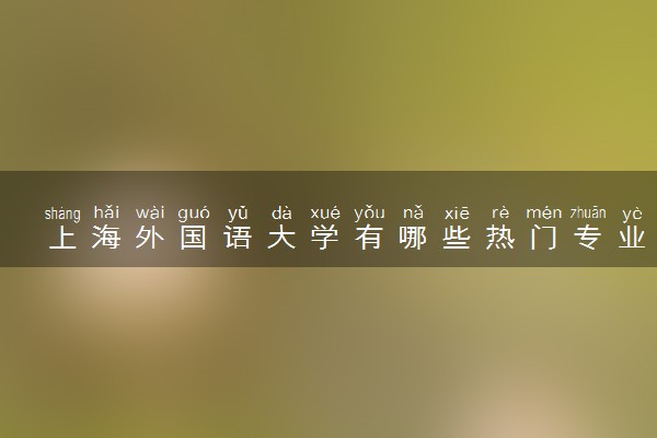 上海外国语大学有哪些热门专业 推荐的王牌专业