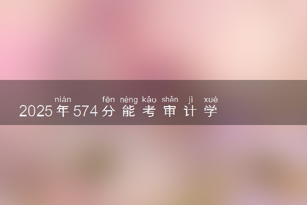 2025年574分能考审计学专业吗 574分审计学专业大学推荐