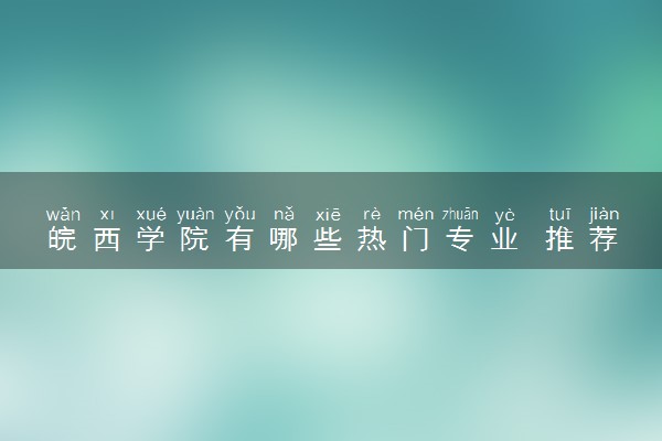 皖西学院有哪些热门专业 推荐的王牌专业