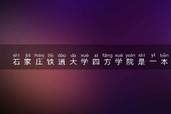 石家庄铁道大学四方学院是一本还是二本 算好大学吗