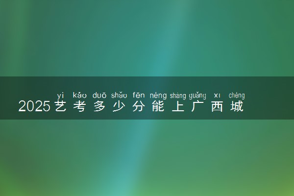 2025艺考多少分能上广西城市职业大学 最低分数线是多少